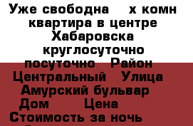 Уже свободна 2- х комн квартира в центре Хабаровска круглосуточно посуточно › Район ­ Центральный › Улица ­ Амурский бульвар  › Дом ­ 3 › Цена ­ 1 600 › Стоимость за ночь ­ 1 600 › Стоимость за час ­ 100 - Хабаровский край, Хабаровск г. Недвижимость » Квартиры аренда посуточно   . Хабаровский край